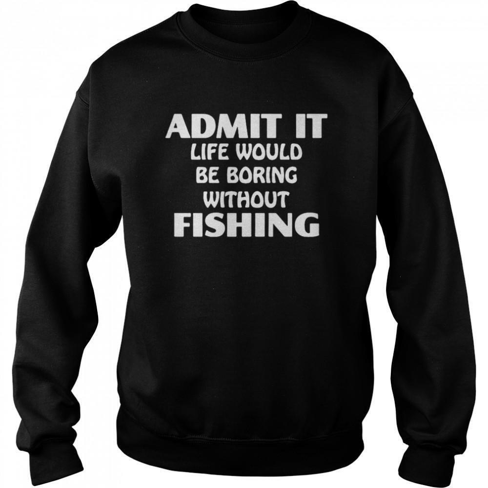 Admit It Life Would Be Boring Without Fishing Sweatshirt
